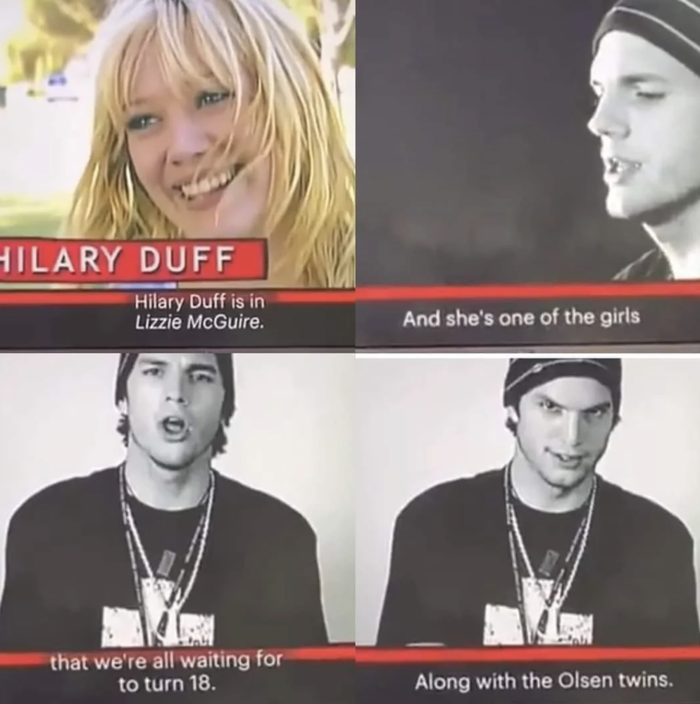 ashton kutcher hilary duff meme - Hilary Duff Hilary Duff is in Lizzie McGuire. that we're all waiting for to turn 18. And she's one of the girls Along with the Olsen twins.